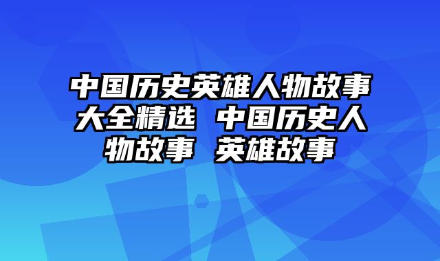 中国历史英雄人物故事大全精选 中国历史人物故事 英雄故事