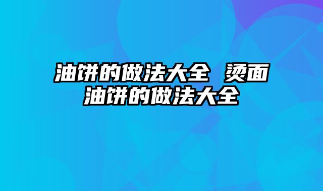 油饼的做法大全 烫面油饼的做法大全