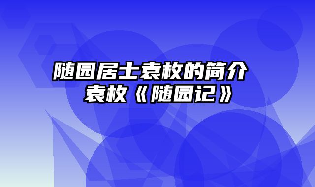 随园居士袁枚的简介 袁枚《随园记》