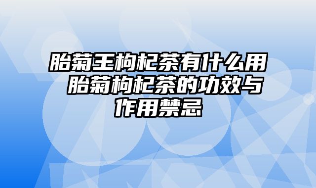 胎菊王枸杞茶有什么用 胎菊枸杞茶的功效与作用禁忌