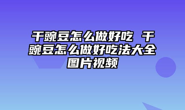 干豌豆怎么做好吃 干豌豆怎么做好吃法大全图片视频