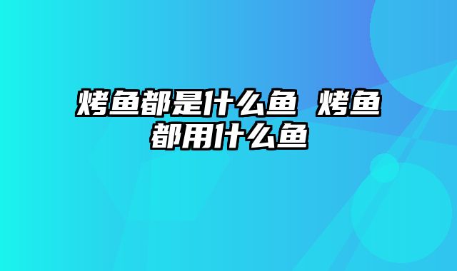 烤鱼都是什么鱼 烤鱼都用什么鱼