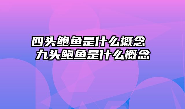 四头鲍鱼是什么概念 九头鲍鱼是什么概念