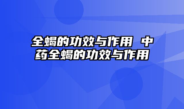 全蝎的功效与作用 中药全蝎的功效与作用