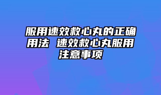 服用速效救心丸的正确用法 速效救心丸服用注意事项