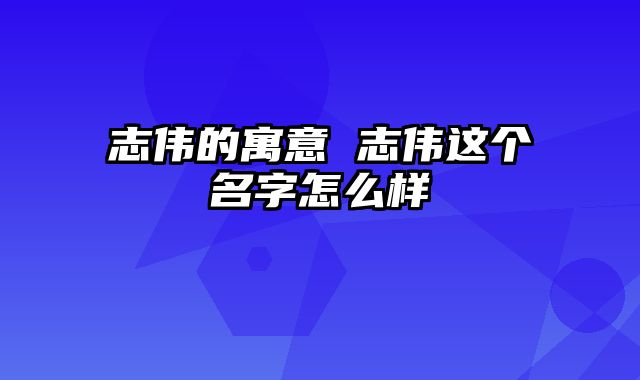 志伟的寓意 志伟这个名字怎么样