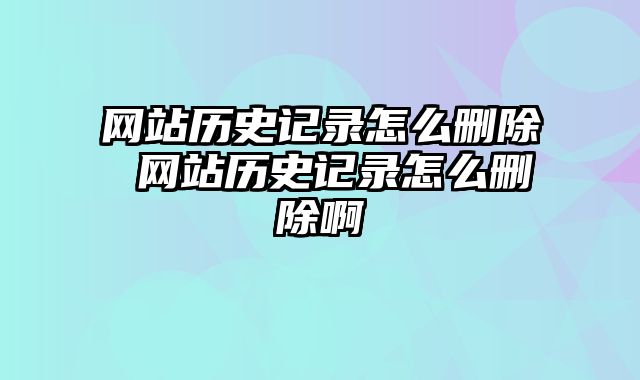 网站历史记录怎么删除 网站历史记录怎么删除啊