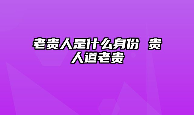 老贵人是什么身份 贵人道老贵