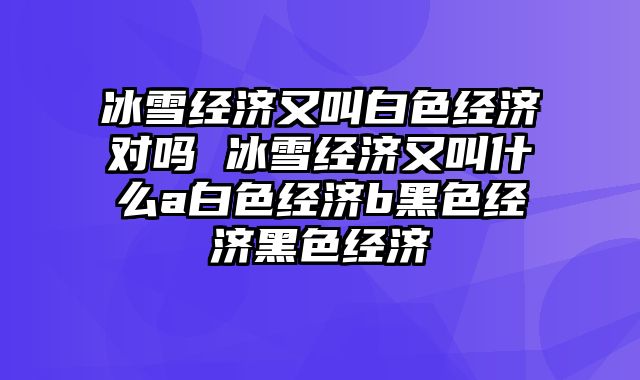 冰雪经济又叫白色经济对吗 冰雪经济又叫什么a白色经济b黑色经济黑色经济