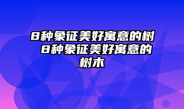 8种象征美好寓意的树 8种象征美好寓意的树木