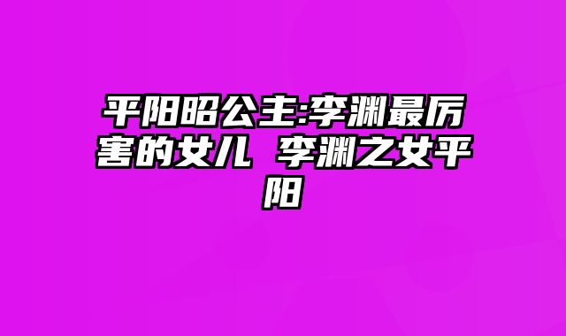 平阳昭公主:李渊最厉害的女儿 李渊之女平阳