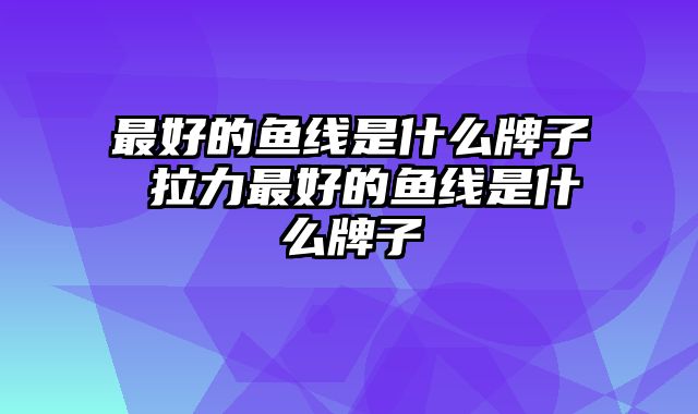 最好的鱼线是什么牌子 拉力最好的鱼线是什么牌子