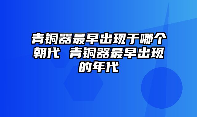 青铜器最早出现于哪个朝代 青铜器最早出现的年代