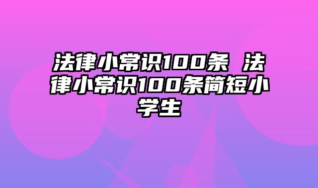 法律小常识100条 法律小常识100条简短小学生