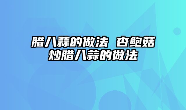 腊八蒜的做法 杏鲍菇炒腊八蒜的做法
