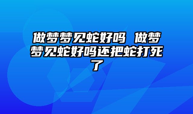 做梦梦见蛇好吗 做梦梦见蛇好吗还把蛇打死了