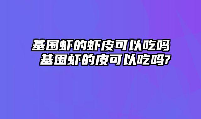 基围虾的虾皮可以吃吗 基围虾的皮可以吃吗?
