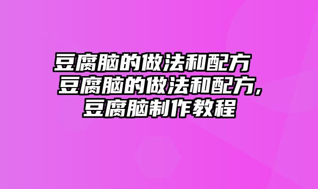 豆腐脑的做法和配方 豆腐脑的做法和配方,豆腐脑制作教程