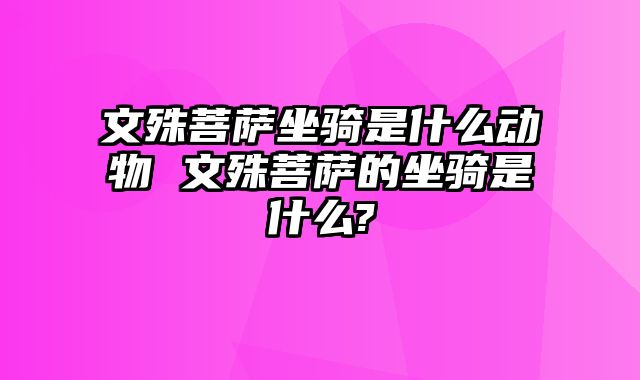 文殊菩萨坐骑是什么动物 文殊菩萨的坐骑是什么?