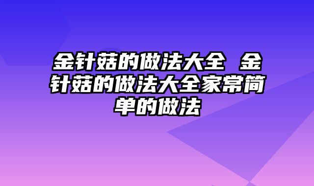 金针菇的做法大全 金针菇的做法大全家常简单的做法