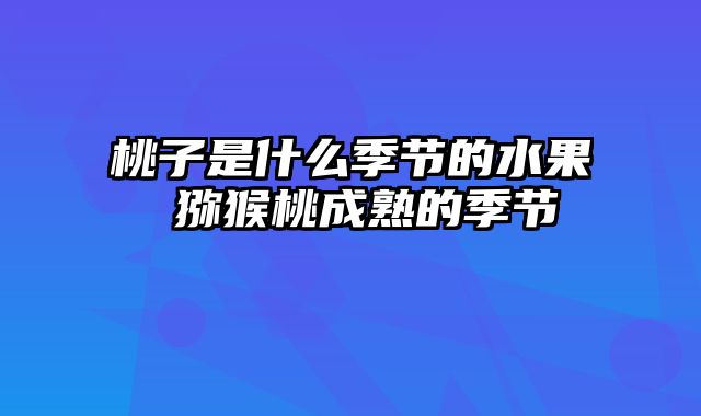 桃子是什么季节的水果 猕猴桃成熟的季节
