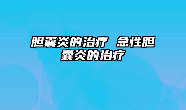 胆囊炎的治疗 急性胆囊炎的治疗