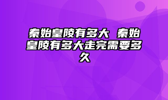 秦始皇陵有多大 秦始皇陵有多大走完需要多久