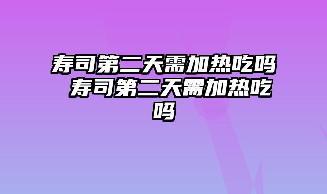 寿司第二天需加热吃吗 寿司第二天需加热吃吗