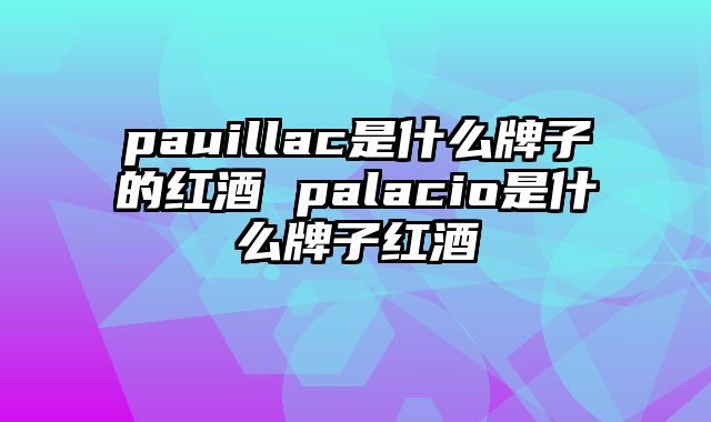 pauillac是什么牌子的红酒 palacio是什么牌子红酒