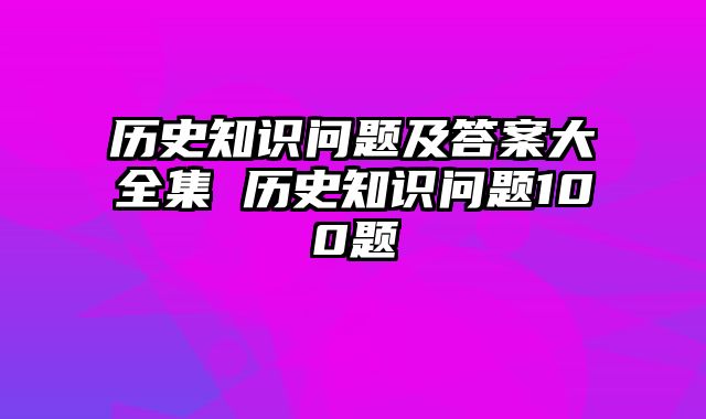 历史知识问题及答案大全集 历史知识问题100题