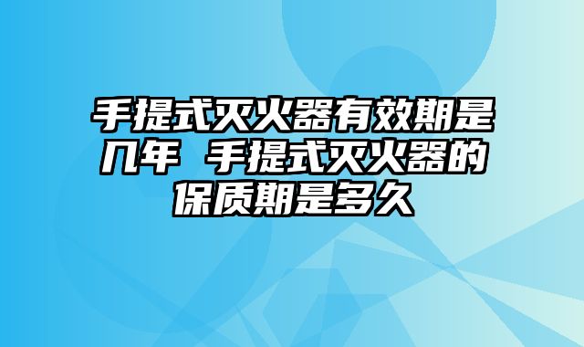 手提式灭火器有效期是几年 手提式灭火器的保质期是多久