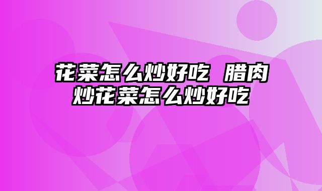 花菜怎么炒好吃 腊肉炒花菜怎么炒好吃