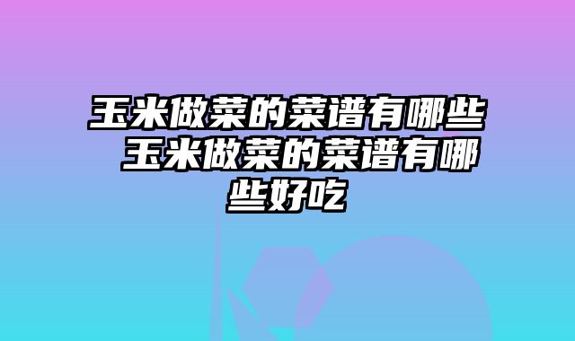 玉米做菜的菜谱有哪些 玉米做菜的菜谱有哪些好吃