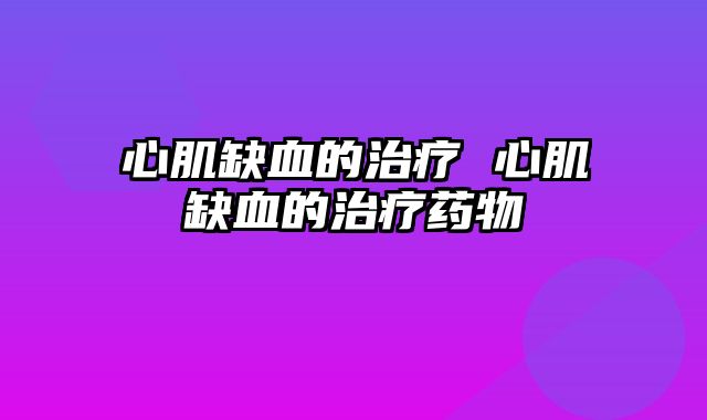 心肌缺血的治疗 心肌缺血的治疗药物