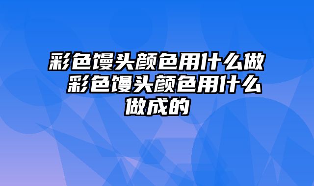 彩色馒头颜色用什么做 彩色馒头颜色用什么做成的