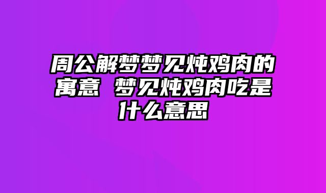 周公解梦梦见炖鸡肉的寓意 梦见炖鸡肉吃是什么意思