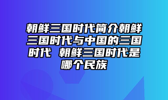 朝鲜三国时代简介朝鲜三国时代与中国的三国时代 朝鲜三国时代是哪个民族