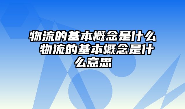物流的基本概念是什么 物流的基本概念是什么意思