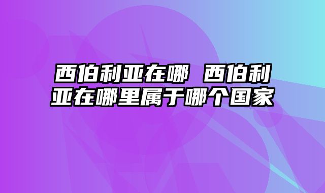 西伯利亚在哪 西伯利亚在哪里属于哪个国家