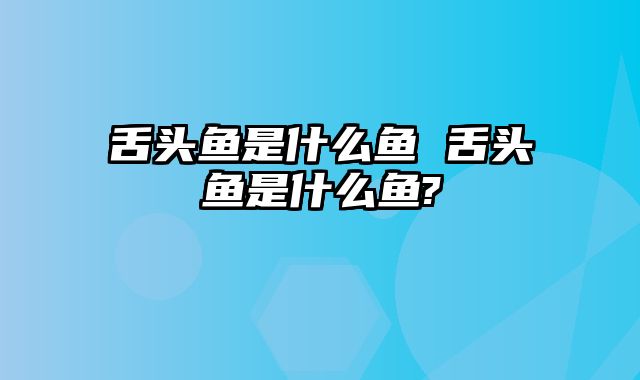 舌头鱼是什么鱼 舌头鱼是什么鱼?