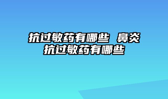 抗过敏药有哪些 鼻炎抗过敏药有哪些