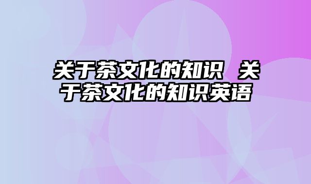 关于茶文化的知识 关于茶文化的知识英语