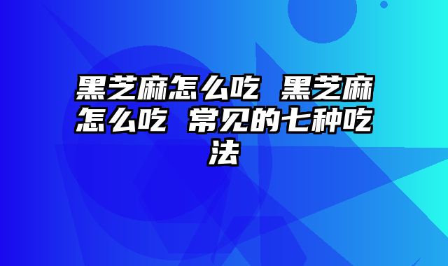 黑芝麻怎么吃 黑芝麻怎么吃 常见的七种吃法