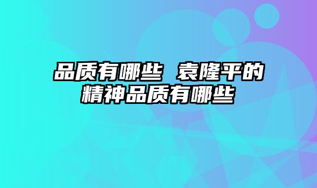 品质有哪些 袁隆平的精神品质有哪些