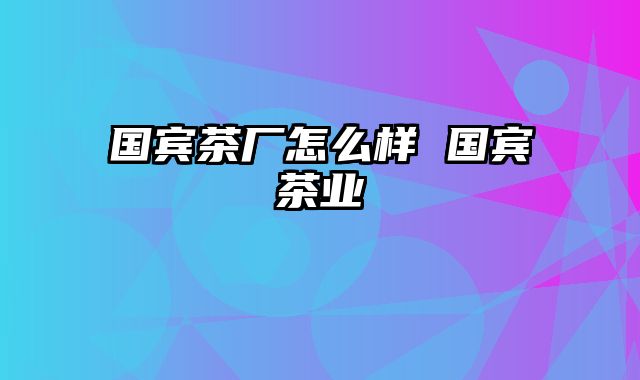 国宾茶厂怎么样 国宾茶业