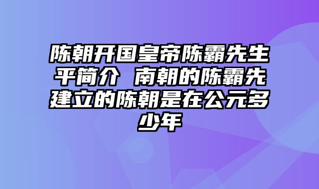 陈朝开国皇帝陈霸先生平简介 南朝的陈霸先建立的陈朝是在公元多少年