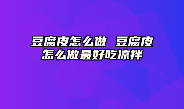 豆腐皮怎么做 豆腐皮怎么做最好吃凉拌