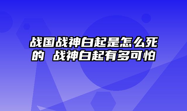 战国战神白起是怎么死的 战神白起有多可怕