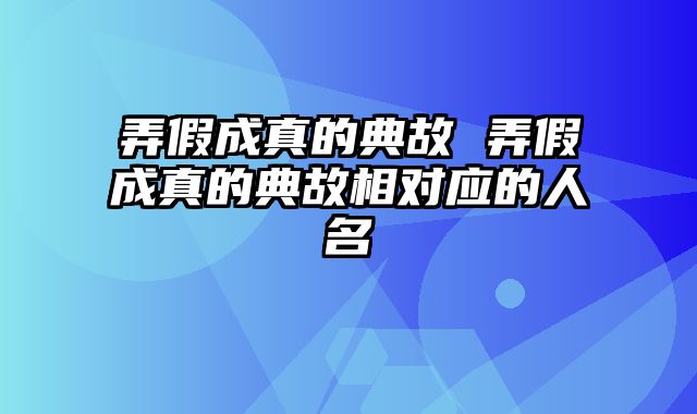 弄假成真的典故 弄假成真的典故相对应的人名