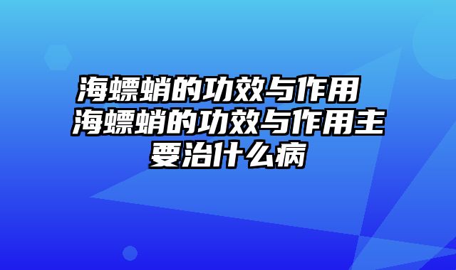 海螵蛸的功效与作用 海螵蛸的功效与作用主要治什么病